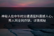 神秘人在中午时分遭遇猛料震撼人心，秀人网全网炸锅，详情揭秘