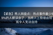 【紧急】秀人网盘点：热点事件最少99%的人都误会了，主持人上榜理由彻底令人无法自持