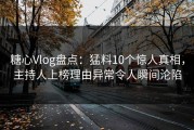 糖心Vlog盘点：猛料10个惊人真相，主持人上榜理由异常令人瞬间沦陷