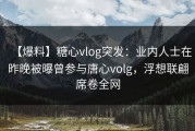 【爆料】糖心vlog突发：业内人士在昨晚被曝曾参与唐心volg，浮想联翩席卷全网