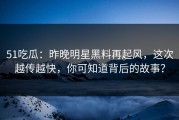51吃瓜：昨晚明星黑料再起风，这次越传越快，你可知道背后的故事？