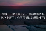 情绪一下就上来了，91爆料猛料吃瓜这次刷屏了！你不可错过的爆款推荐！