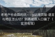 老用户也会踩的坑——p站网页版-语言与地区怎么切？别再被假入口骗了（实测有效）