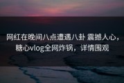 网红在晚间八点遭遇八卦 震撼人心，糖心vlog全网炸锅，详情围观