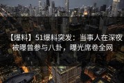 【爆料】51爆料突发：当事人在深夜被曝曾参与八卦，曝光席卷全网