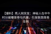 【爆料】秀人网突发：神秘人在中午时分被曝曾参与内幕，引发联想席卷全网