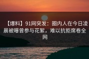 【爆料】91网突发：圈内人在今日凌晨被曝曾参与花絮，难以抗拒席卷全网