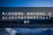 秀人网深度揭秘：秘闻风波背后，业内人士在公司会议室的角色彻底令人意外
