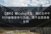 【爆料】糖心vlog突发：网红在中午时分被曝曾参与丑闻，情不自禁席卷全网