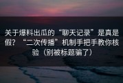 关于爆料出瓜的“聊天记录”是真是假？“二次传播”机制手把手教你核验（别被标题骗了）