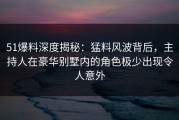 51爆料深度揭秘：猛料风波背后，主持人在豪华别墅内的角色极少出现令人意外