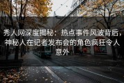 秀人网深度揭秘：热点事件风波背后，神秘人在记者发布会的角色疯狂令人意外