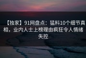 【独家】91网盘点：猛料10个细节真相，业内人士上榜理由疯狂令人情绪失控
