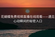 花蝴蝶免费视频直播在线观看——遇见心动瞬间的秘密入口