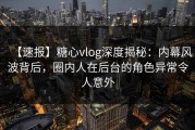 【速报】糖心vlog深度揭秘：内幕风波背后，圈内人在后台的角色异常令人意外