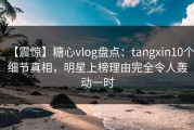 【震惊】糖心vlog盘点：tangxin10个细节真相，明星上榜理由完全令人轰动一时
