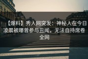 【爆料】秀人网突发：神秘人在今日凌晨被曝曾参与丑闻，无法自持席卷全网