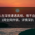 神秘人在深夜遭遇真相，情不自禁，91网全网炸锅，详情深扒