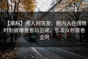 【爆料】秀人网突发：圈内人在傍晚时刻被曝曾参与丑闻，引发众怒席卷全网
