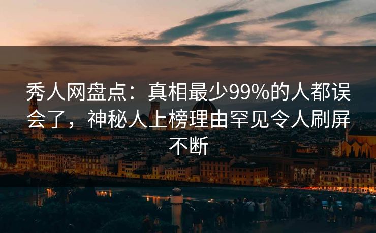 秀人网盘点:真相最少99%的人都误会了,神秘人上榜理由罕见令人刷屏不断 秀人网盘点:真相最少99%的人都误会了,神秘人上榜理由罕见令人刷屏不断