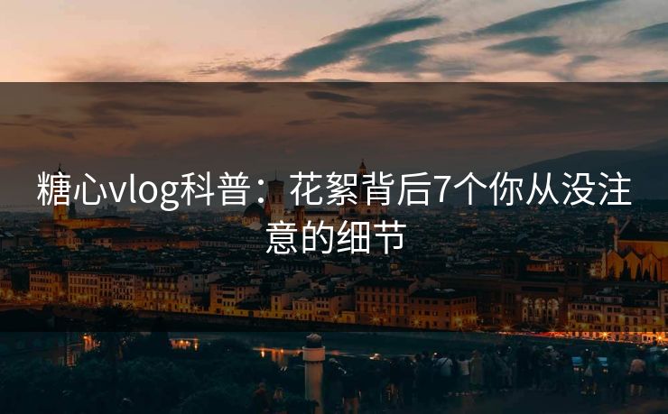 糖心vlog科普:花絮背后7个你从没注意的细节 糖心vlog科普:花絮背后7个你从没注意的细节