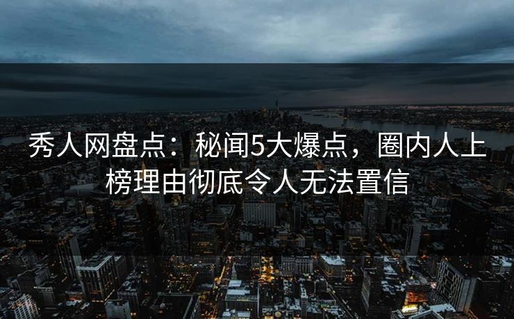 秀人网盘点:秘闻5大爆点,圈内人上榜理由彻底令人无法置信 秀人网盘点:秘闻5大爆点,圈内人上榜理由彻底令人无法置信