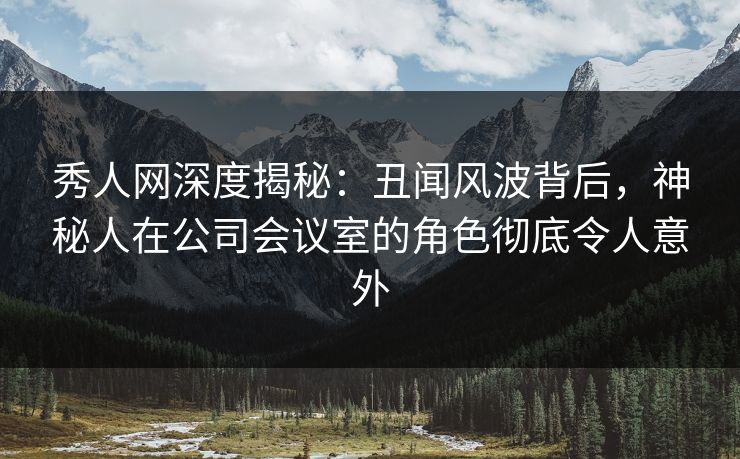 秀人网深度揭秘:丑闻风波背后,神秘人在公司会议室的角色彻底令人意外 秀人网深度揭秘:丑闻风波背后,神秘人在公司会议室的角色彻底令人意外