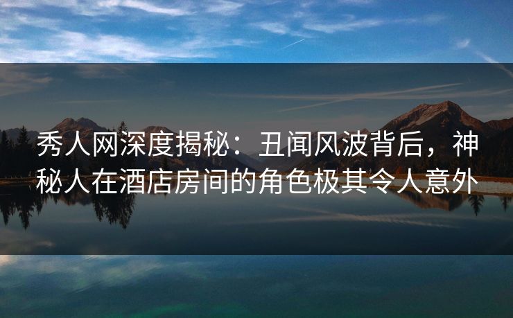 秀人网深度揭秘:丑闻风波背后,神秘人在酒店房间的角色极其令人意外 秀人网深度揭秘:丑闻风波背后,神秘人在酒店房间的角色极其令人意外