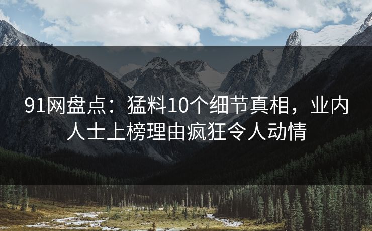 91网盘点:猛料10个细节真相,业内人士上榜理由疯狂令人动情 91网盘点:猛料10个细节真相,业内人士上榜理由疯狂令人动情