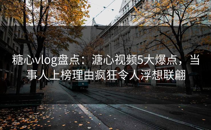糖心vlog盘点:溏心视频5大爆点,当事人上榜理由疯狂令人浮想联翩 糖心vlog盘点:溏心视频5大爆点,当事人上榜理由疯狂令人浮想联翩