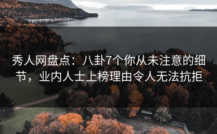 秀人网盘点：八卦7个你从未注意的细节，业内人士上榜理由令人无法抗拒