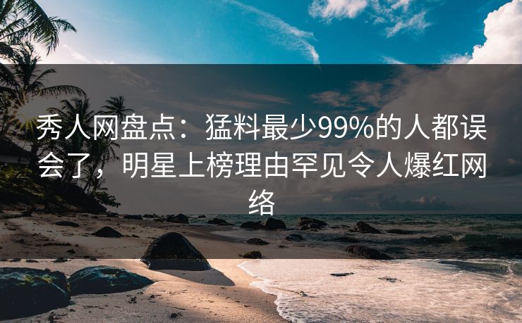 秀人网盘点:猛料最少99%的人都误会了,明星上榜理由罕见令人爆红网络 秀人网盘点:猛料最少99%的人都误会了,明星上榜理由罕见令人爆红网络