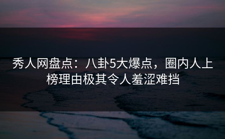 秀人网盘点:八卦5大爆点,圈内人上榜理由极其令人羞涩难挡 秀人网盘点:八卦5大爆点,圈内人上榜理由极其令人羞涩难挡