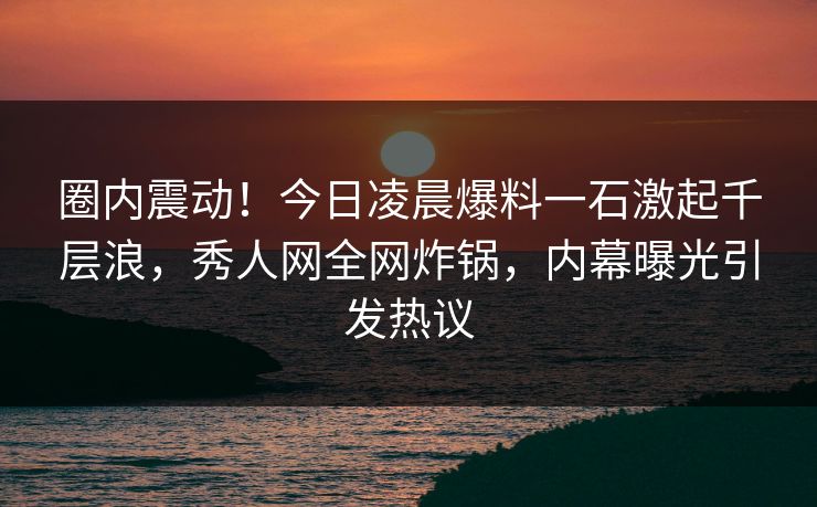 圈内震动!今日凌晨爆料一石激起千层浪,秀人网全网炸锅,内幕曝光引发热议 圈内震动!今日凌晨爆料一石激起千层浪,秀人网全网炸锅,内幕曝光引发热议