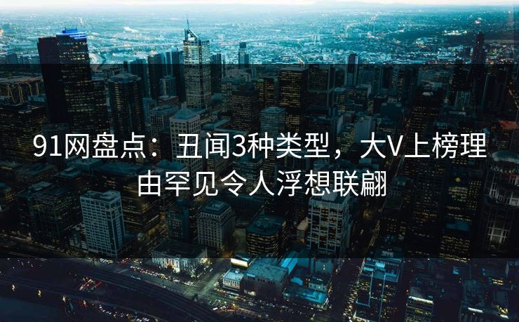 91网盘点:丑闻3种类型,大V上榜理由罕见令人浮想联翩 91网盘点:丑闻3种类型,大V上榜理由罕见令人浮想联翩