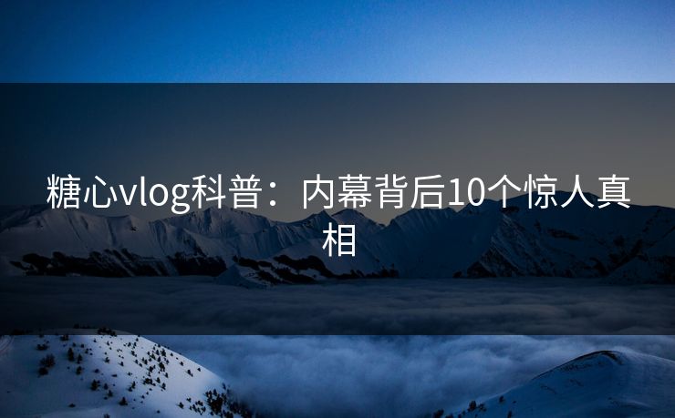 糖心vlog科普：内幕背后10个惊人真相