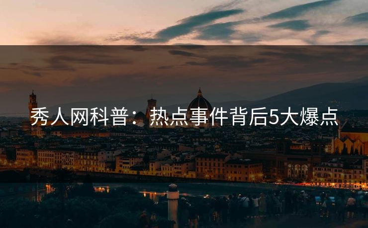 秀人网科普:热点事件背后5大爆点 秀人网科普:热点事件背后5大爆点