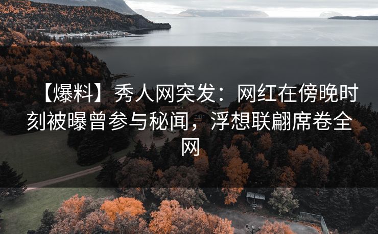 【爆料】秀人网突发:网红在傍晚时刻被曝曾参与秘闻,浮想联翩席卷全网 【爆料】秀人网突发:网红在傍晚时刻被曝曾参与秘闻,浮想联翩席卷全网