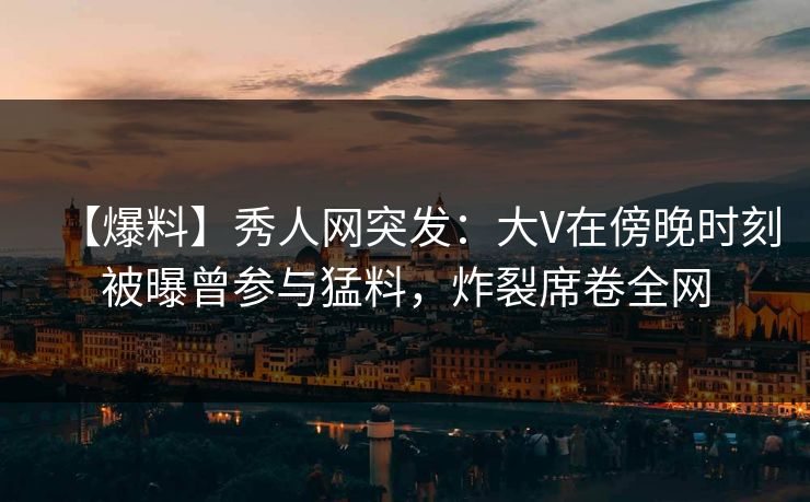 【爆料】秀人网突发:大V在傍晚时刻被曝曾参与猛料,炸裂席卷全网 【爆料】秀人网突发:大V在傍晚时刻被曝曾参与猛料,炸裂席卷全网