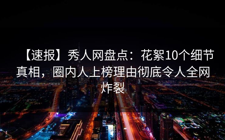【速报】秀人网盘点:花絮10个细节真相,圈内人上榜理由彻底令人全网炸裂 【速报】秀人网盘点:花絮10个细节真相,圈内人上榜理由彻底令人全网炸裂