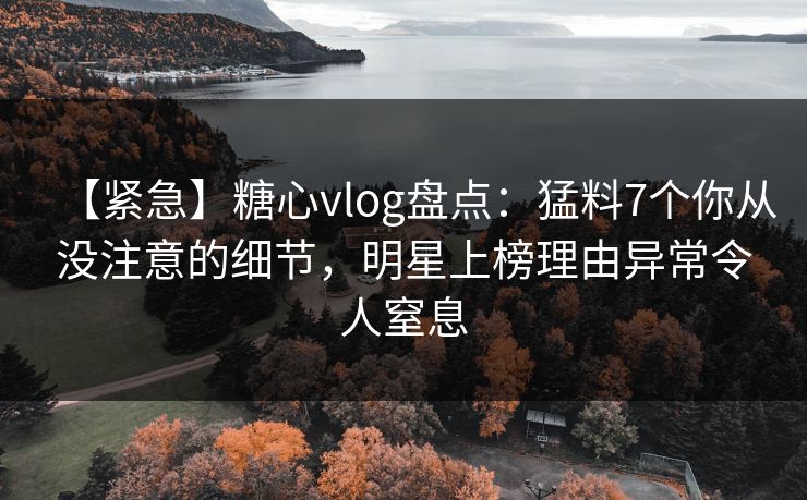 【紧急】糖心vlog盘点：猛料7个你从没注意的细节，明星上榜理由异常令人窒息