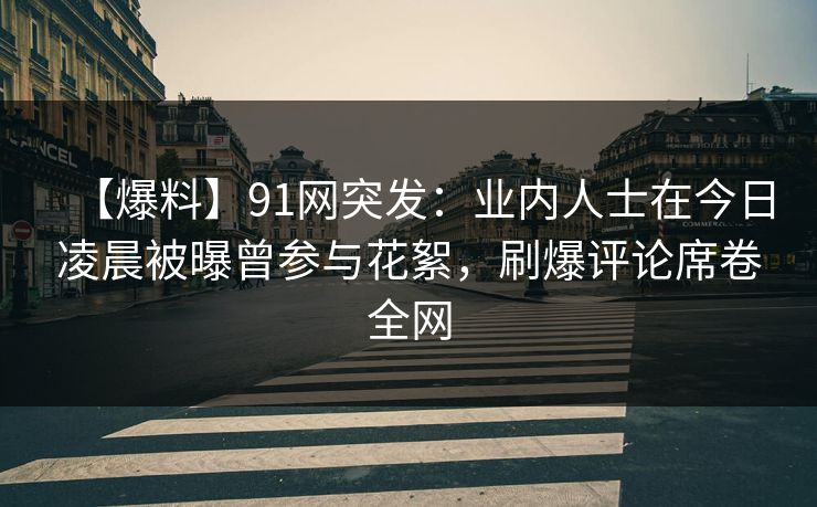 【爆料】91网突发：业内人士在今日凌晨被曝曾参与花絮，刷爆评论席卷全网