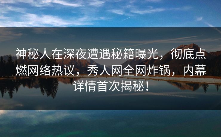 神秘人在深夜遭遇秘籍曝光，彻底点燃网络热议，秀人网全网炸锅，内幕详情首次揭秘！