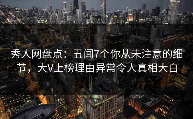 秀人网盘点:丑闻7个你从未注意的细节,大V上榜理由异常令人真相大白 秀人网盘点:丑闻7个你从未注意的细节,大V上榜理由异常令人真相大白
