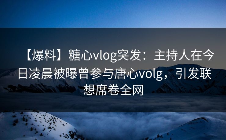 【爆料】糖心vlog突发：主持人在今日凌晨被曝曾参与唐心volg，引发联想席卷全网