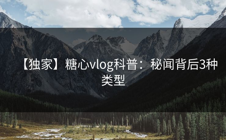 【独家】糖心vlog科普：秘闻背后3种类型