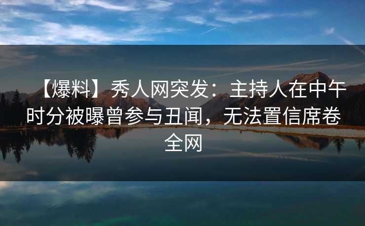【爆料】秀人网突发：主持人在中午时分被曝曾参与丑闻，无法置信席卷全网