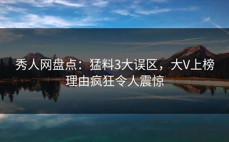 秀人网盘点:猛料3大误区,大V上榜理由疯狂令人震惊 秀人网盘点:猛料3大误区,大V上榜理由疯狂令人震惊