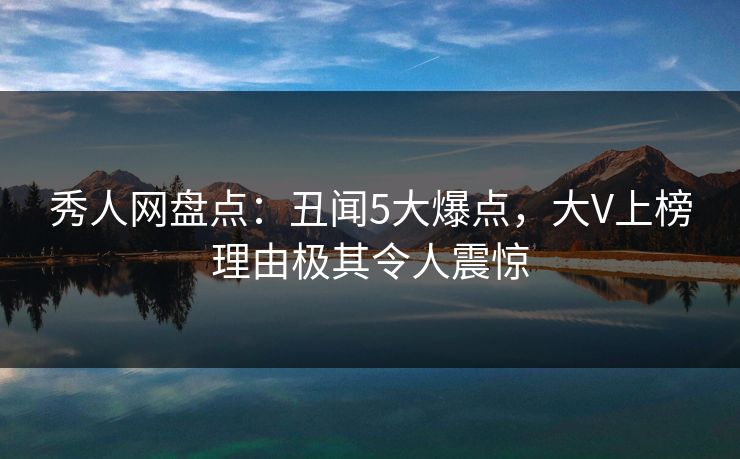 秀人网盘点：丑闻5大爆点，大V上榜理由极其令人震惊