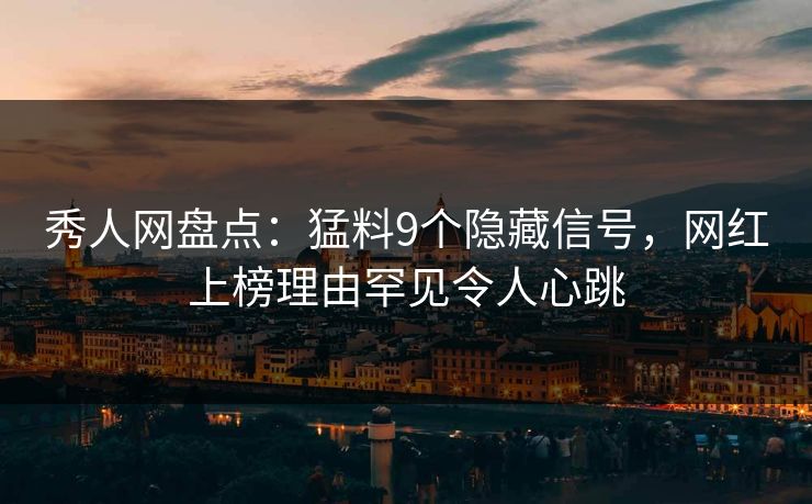秀人网盘点：猛料9个隐藏信号，网红上榜理由罕见令人心跳